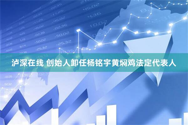 泸深在线 创始人卸任杨铭宇黄焖鸡法定代表人