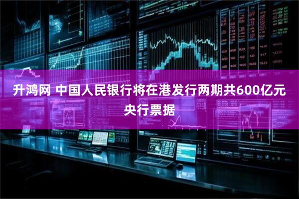 升鸿网 中国人民银行将在港发行两期共600亿元央行票据