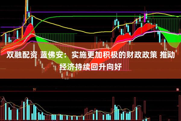 双融配资 蓝佛安：实施更加积极的财政政策 推动经济持续回升向好