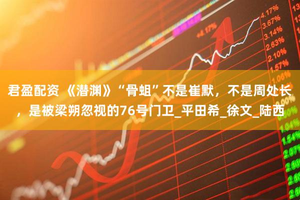 君盈配资 《潜渊》“骨蛆”不是崔默，不是周处长，是被梁朔忽视的76号门卫_平田希_徐文_陆西
