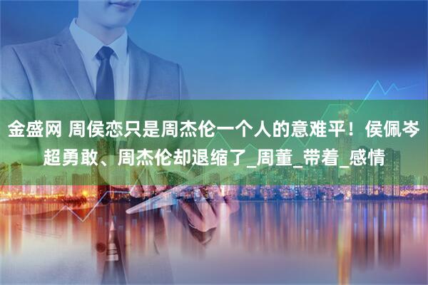 金盛网 周侯恋只是周杰伦一个人的意难平！侯佩岑超勇敢、周杰伦却退缩了_周董_带着_感情