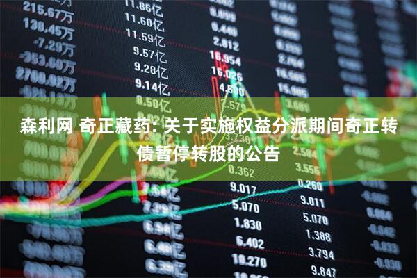 森利网 奇正藏药: 关于实施权益分派期间奇正转债暂停转股的公告