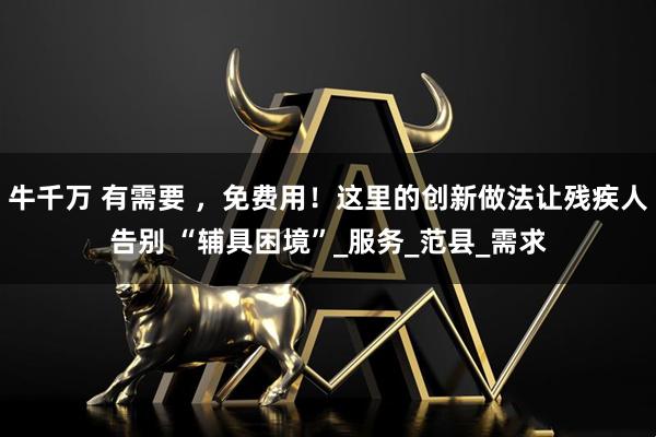 牛千万 有需要 ，免费用！这里的创新做法让残疾人告别 “辅具困境”_服务_范县_需求