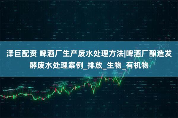 泽巨配资 啤酒厂生产废水处理方法|啤酒厂酿造发酵废水处理案例_排放_生物_有机物