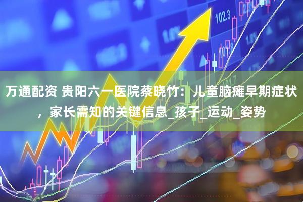 万通配资 贵阳六一医院蔡晓竹：儿童脑瘫早期症状，家长需知的关键信息_孩子_运动_姿势
