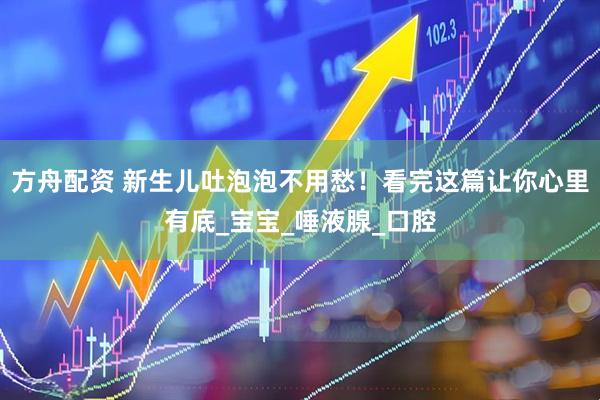 方舟配资 新生儿吐泡泡不用愁！看完这篇让你心里有底_宝宝_唾液腺_口腔