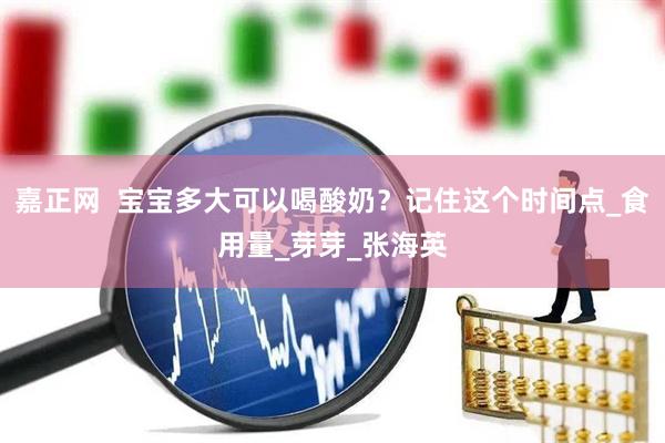 嘉正网  宝宝多大可以喝酸奶？记住这个时间点_食用量_芽芽_张海英