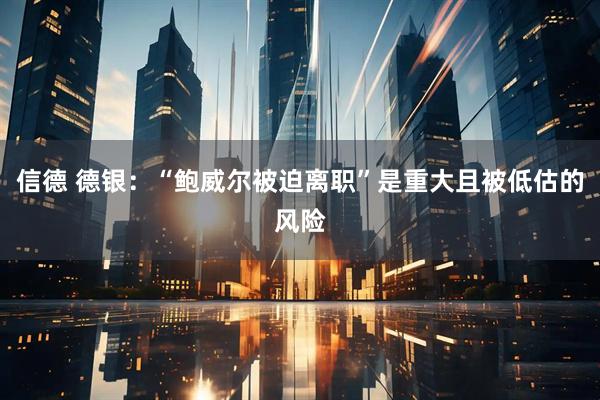 信德 德银：“鲍威尔被迫离职”是重大且被低估的风险