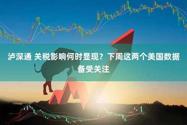泸深通 关税影响何时显现？下周这两个美国数据备受关注