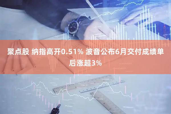 聚点股 纳指高开0.51% 波音公布6月交付成绩单后涨超3%