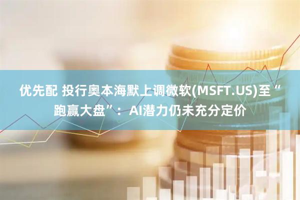 优先配 投行奥本海默上调微软(MSFT.US)至“跑赢大盘”：AI潜力仍未充分定价