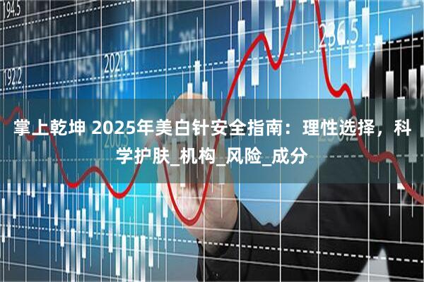 掌上乾坤 2025年美白针安全指南：理性选择，科学护肤_机构_风险_成分