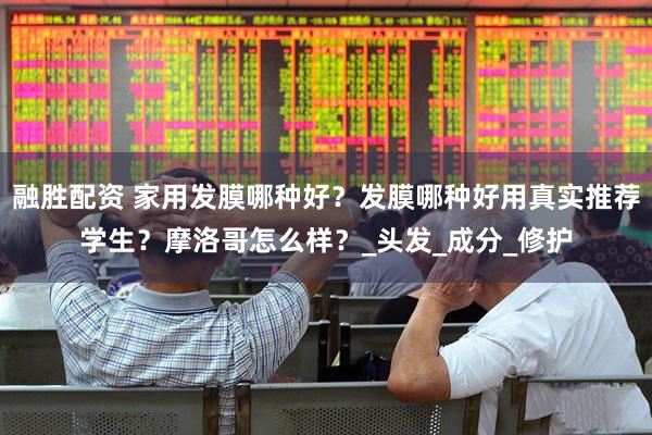 融胜配资 家用发膜哪种好？发膜哪种好用真实推荐学生？摩洛哥怎么样？_头发_成分_修护