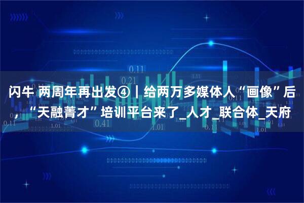 闪牛 两周年再出发④｜给两万多媒体人“画像”后，“天融菁才”培训平台来了_人才_联合体_天府