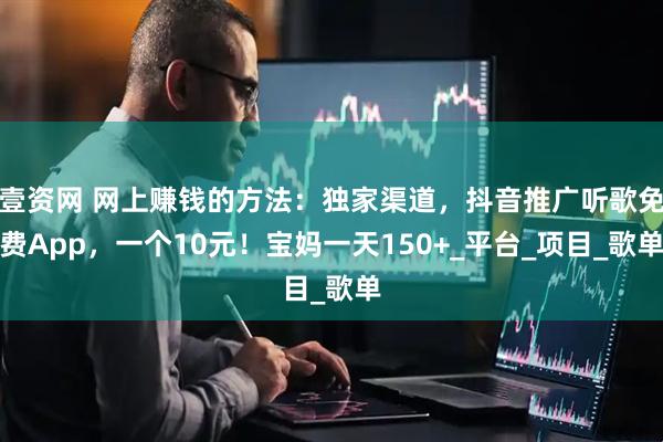壹资网 网上赚钱的方法：独家渠道，抖音推广听歌免费App，一个10元！宝妈一天150+_平台_项目_歌单