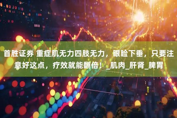 首胜证券 重症肌无力四肢无力，眼睑下垂，只要注意好这点，疗效就能翻倍！_肌肉_肝肾_脾胃