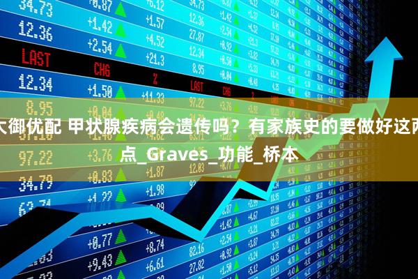 大御优配 甲状腺疾病会遗传吗？有家族史的要做好这两点_Graves_功能_桥本