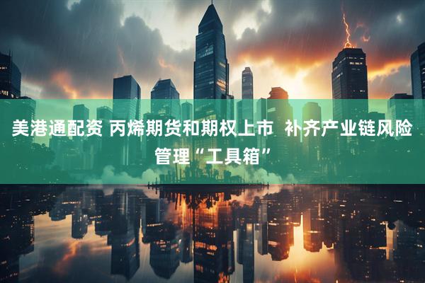 美港通配资 丙烯期货和期权上市  补齐产业链风险管理“工具箱”