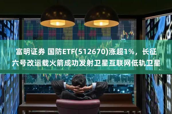 富明证券 国防ETF(512670)涨超1%，长征六号改运载火箭成功发射卫星互联网低轨卫星