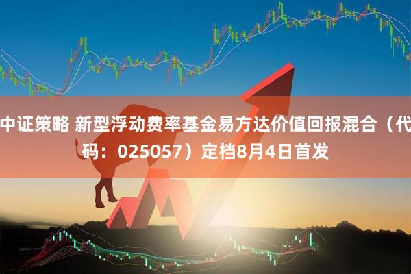 中证策略 新型浮动费率基金易方达价值回报混合（代码：025057）定档8月4日首发