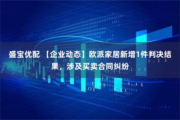 盛宝优配 【企业动态】欧派家居新增1件判决结果，涉及买卖合同纠纷