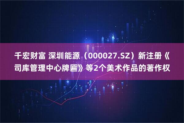 千宏财富 深圳能源（000027.SZ）新注册《司库管理中心牌匾》等2个美术作品的著作权