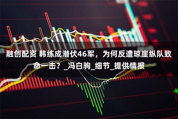 融创配资 韩练成潜伏46军，为何反遭琼崖纵队致命一击？_冯白驹_细节_提供情报