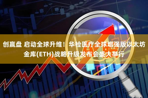 创赢盘 启动全球升维！华检医疗全球增强版以太坊金库(ETH)战略升级发布会盛大举行
