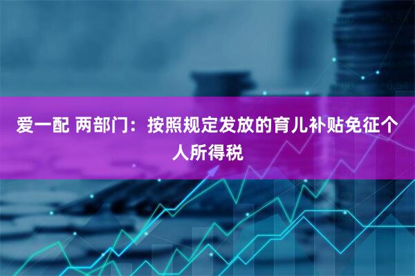 爱一配 两部门：按照规定发放的育儿补贴免征个人所得税