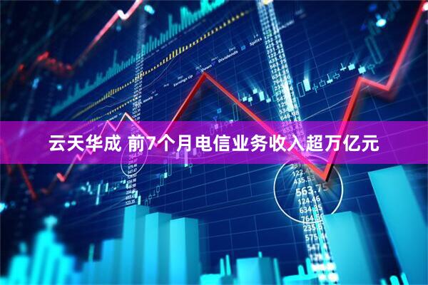 云天华成 前7个月电信业务收入超万亿元