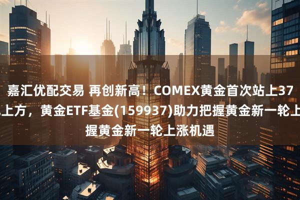 嘉汇优配交易 再创新高！COMEX黄金首次站上3700美元上方，黄金ETF基金(159937)助力把握黄金新一轮上涨机遇