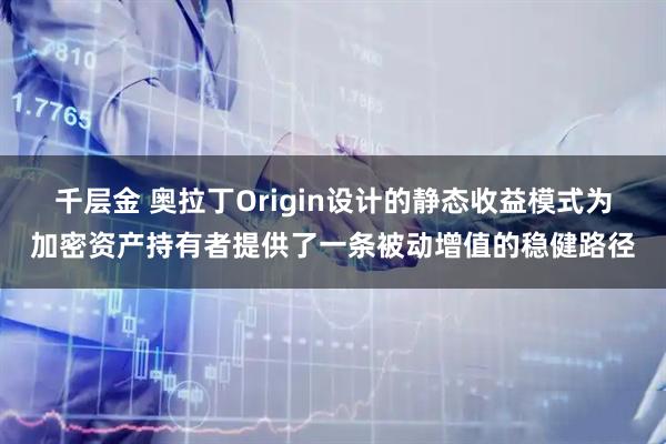 千层金 奥拉丁Origin设计的静态收益模式为加密资产持有者提供了一条被动增值的稳健路径