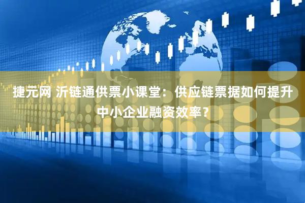 捷元网 沂链通供票小课堂：供应链票据如何提升中小企业融资效率？