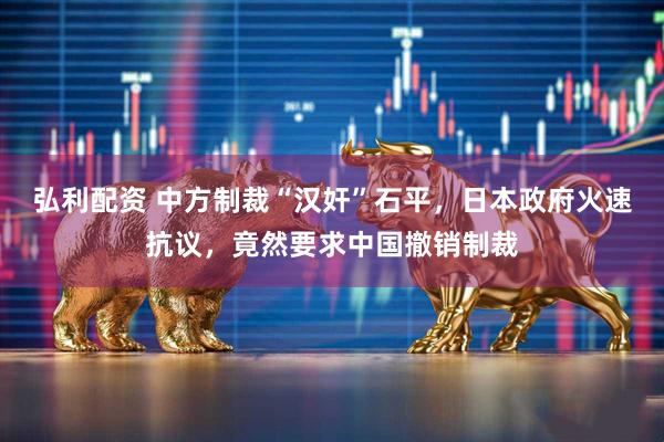 弘利配资 中方制裁“汉奸”石平，日本政府火速抗议，竟然要求中国撤销制裁