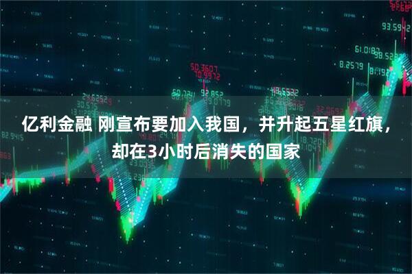 亿利金融 刚宣布要加入我国，并升起五星红旗，却在3小时后消失的国家