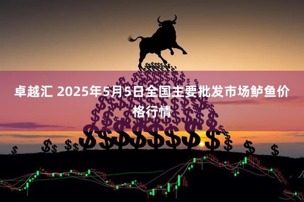 卓越汇 2025年5月5日全国主要批发市场鲈鱼价格行情