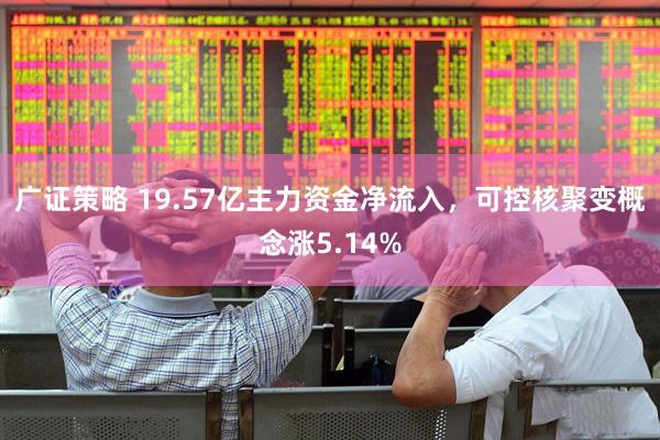 广证策略 19.57亿主力资金净流入，可控核聚变概念涨5.14%