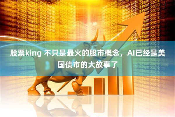 股票king 不只是最火的股市概念,AI已经是美国债市的大故事了