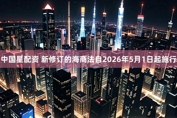 中国星配资 新修订的海商法自2026年5月1日起施行