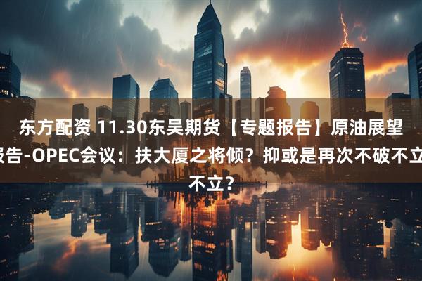 东方配资 11.30东吴期货【专题报告】原油展望报告-OPEC会议：扶大厦之将倾？抑或是再次不破不立？