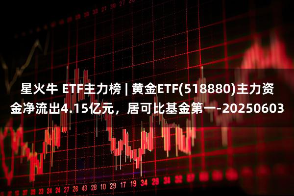 星火牛 ETF主力榜 | 黄金ETF(518880)主力资金净流出4.15亿元，居可比基金第一-20250603