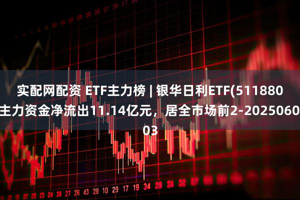 实配网配资 ETF主力榜 | 银华日利ETF(511880)主力资金净流出11.14亿元，居全市场前2-20250603