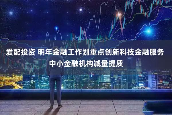 爱配投资 明年金融工作划重点创新科技金融服务 中小金融机构减量提质