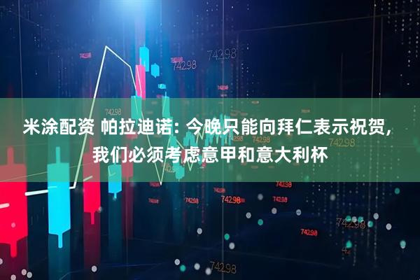 米涂配资 帕拉迪诺: 今晚只能向拜仁表示祝贺, 我们必须考虑意甲和意大利杯