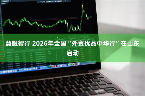 慧眼智行 2026年全国“外贸优品中华行”在山东启动