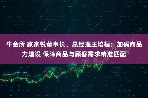 牛金所 家家悦董事长、总经理王培桓：加码商品力建设 保障商品与顾客需求精准匹配
