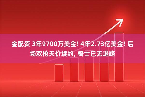 金配资 3年9700万美金! 4年2.73亿美金! 后场双枪天价续约, 骑士已无退路