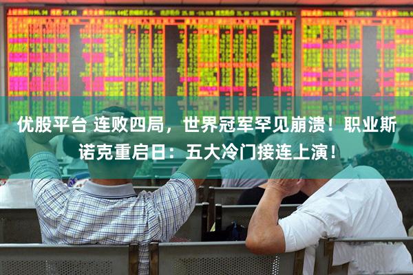 优股平台 连败四局，世界冠军罕见崩溃！职业斯诺克重启日：五大冷门接连上演！