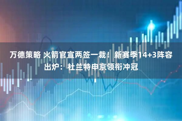 万德策略 火箭官宣两签一裁！新赛季14+3阵容出炉：杜兰特申京领衔冲冠